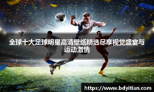 全球十大足球明星高清壁纸精选尽享视觉盛宴与运动激情