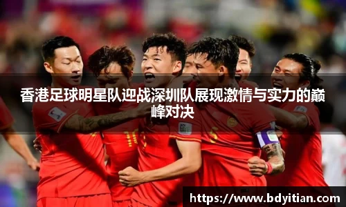 香港足球明星队迎战深圳队展现激情与实力的巅峰对决