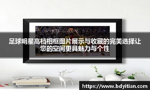 足球明星高档相框图片展示与收藏的完美选择让您的空间更具魅力与个性